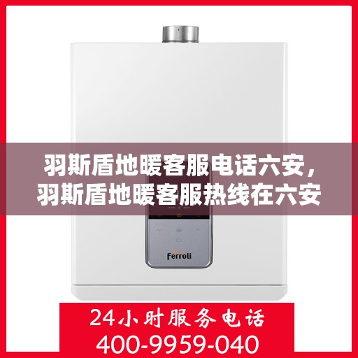 羽斯盾地暖客服电话六安，羽斯盾地暖客服热线在六安，专业解答，温暖直达