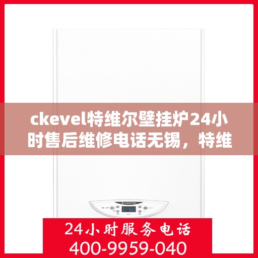 ckevel特维尔壁挂炉24小时售后维修电话无锡，特维尔壁挂炉无锡售后维修热线，全天候专业维修服务保障