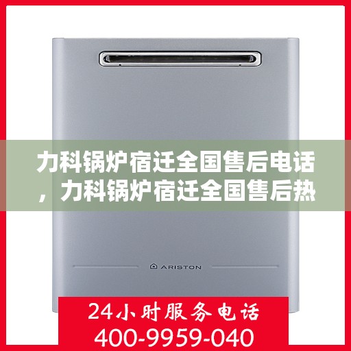 力科锅炉宿迁全国售后电话，力科锅炉宿迁全国售后热线电话公布