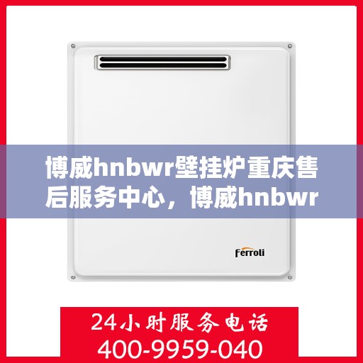 博威hnbwr壁挂炉重庆售后服务中心，博威hnbwr壁挂炉重庆售后服务中心，专业维修与贴心服务
