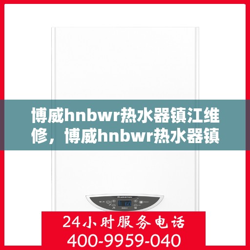 博威hnbwr热水器镇江维修，博威hnbwr热水器镇江专业维修服务