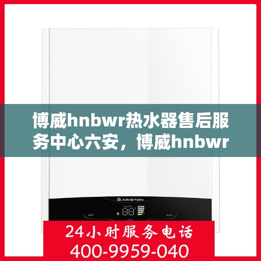 博威hnbwr热水器售后服务中心六安，博威hnbwr热水器六安售后服务中心，专业维修，贴心服务