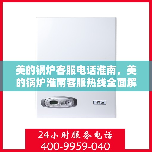 美的锅炉客服电话淮南，美的锅炉淮南客服热线全面解析