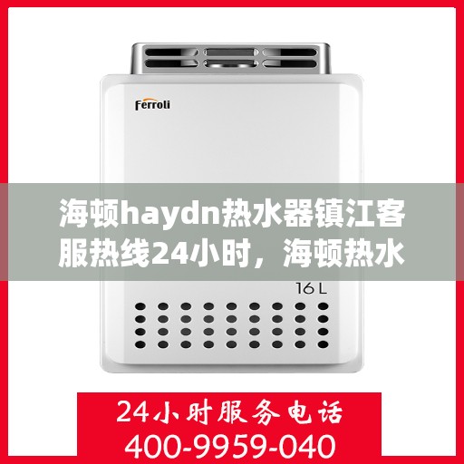 海顿haydn热水器镇江客服热线24小时，海顿热水器镇江客服热线全天候服务，温暖您的生活