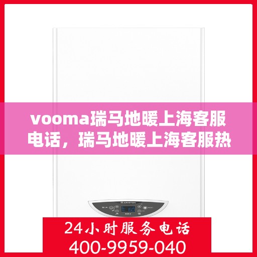 vooma瑞马地暖上海客服电话，瑞马地暖上海客服热线，专业解答，温暖您的每一个冬季。
