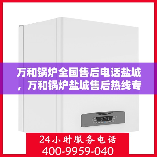 万和锅炉全国售后电话盐城，万和锅炉盐城售后热线专业服务，全天候响应您的需求！