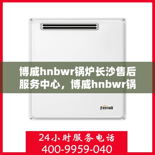 博威hnbwr锅炉长沙售后服务中心，博威hnbwr锅炉长沙售后服务中心，专业维修，贴心服务