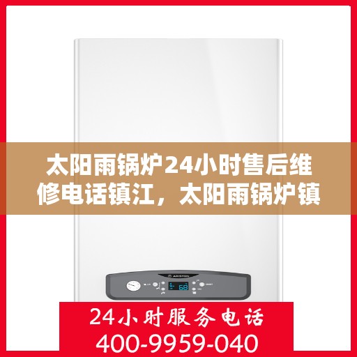 太阳雨锅炉24小时售后维修电话镇江，太阳雨锅炉镇江售后维修热线全天候服务，专业解决锅炉故障