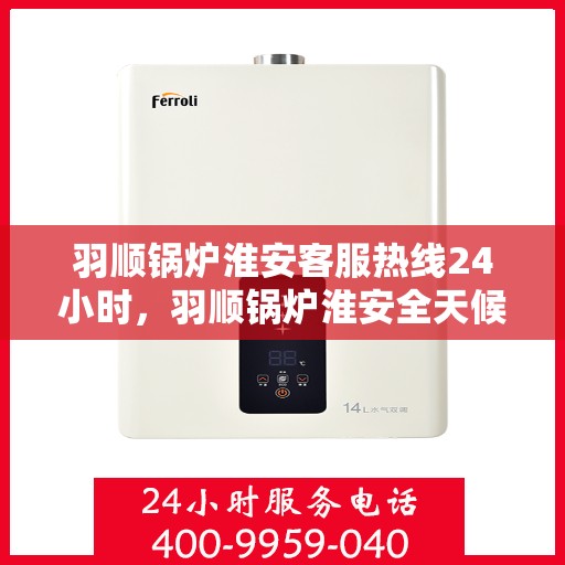 羽顺锅炉淮安客服热线24小时，羽顺锅炉淮安全天候客服热线，贴心服务不打烊