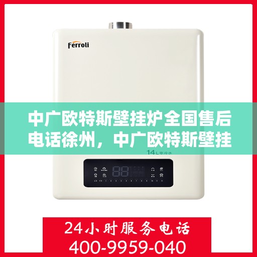 中广欧特斯壁挂炉全国售后电话徐州，中广欧特斯壁挂炉全国售后电话徐州——专业维修与咨询热线