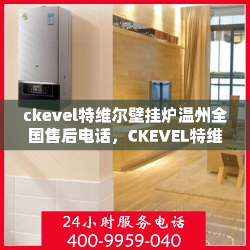ckevel特维尔壁挂炉温州全国售后电话，CKEVEL特维尔壁挂炉温州售后服务热线及全国售后支持