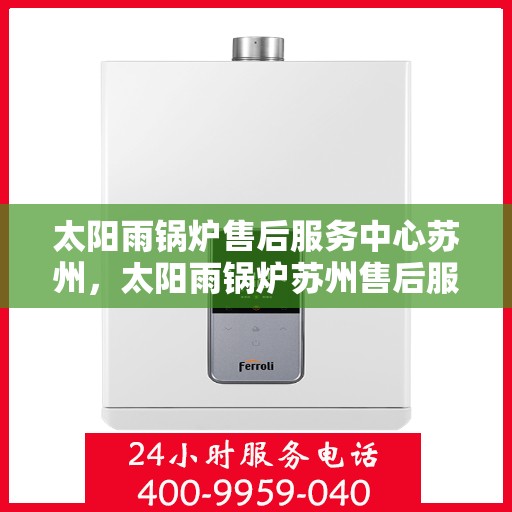 太阳雨锅炉售后服务中心苏州，太阳雨锅炉苏州售后服务中心，专业维修，贴心服务