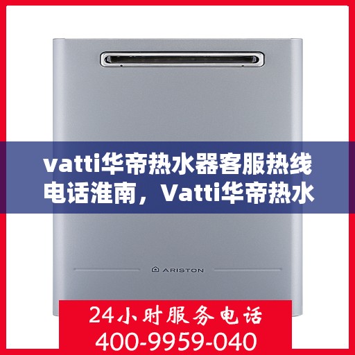 vatti华帝热水器客服热线电话淮南，Vatti华帝热水器淮南客服热线电话及售后服务指南