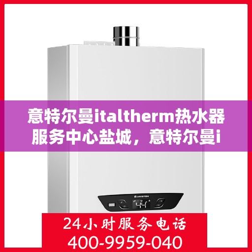 意特尔曼italtherm热水器服务中心盐城，意特尔曼italtherm热水器盐城服务中心，专业维修与保养一站式解决方案