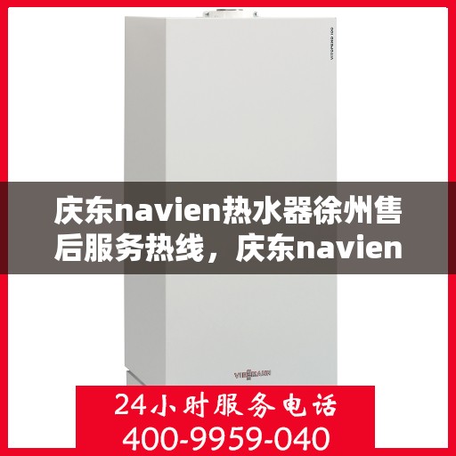 庆东navien热水器徐州售后服务热线，庆东navien热水器徐州售后热线及服务一览