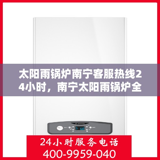 太阳雨锅炉南宁客服热线24小时，南宁太阳雨锅炉全天候客服热线，贴心服务不打烊