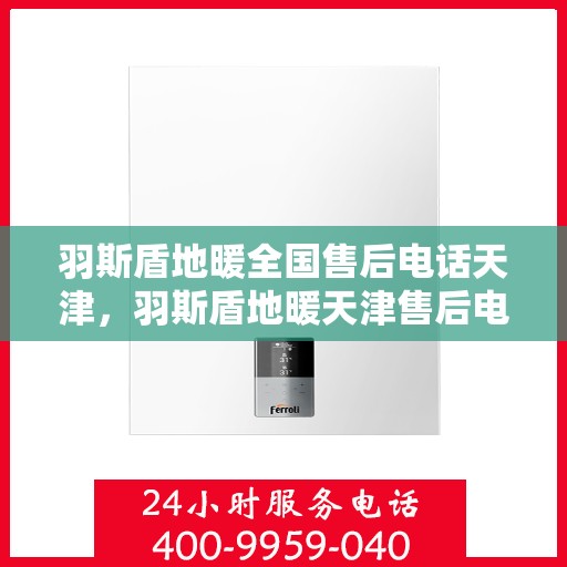 羽斯盾地暖全国售后电话天津，羽斯盾地暖天津售后电话及全国售后服务体系解析