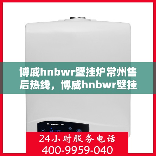 博威hnbwr壁挂炉常州售后热线，博威hnbwr壁挂炉常州售后热线，专业维修与贴心服务团队为您解答疑问！