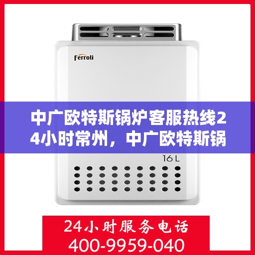 中广欧特斯锅炉客服热线24小时常州，中广欧特斯锅炉常州24小时客服热线全面服务