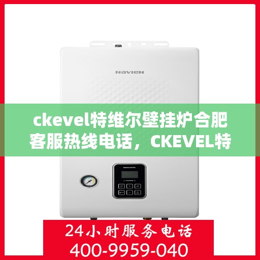 ckevel特维尔壁挂炉合肥客服热线电话，CKEVEL特维尔壁挂炉合肥客服热线电话全解析