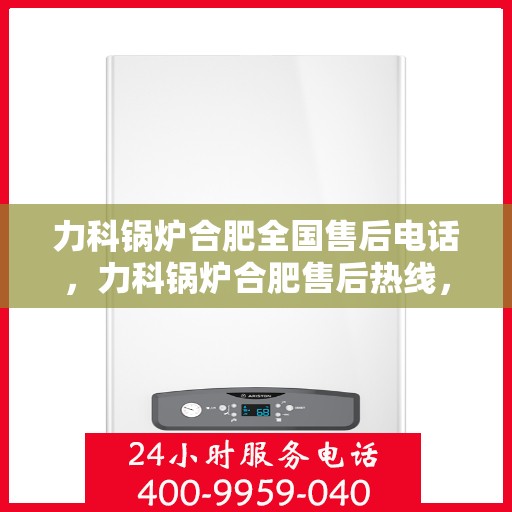 力科锅炉合肥全国售后电话，力科锅炉合肥售后热线，一站式全国服务电话解答