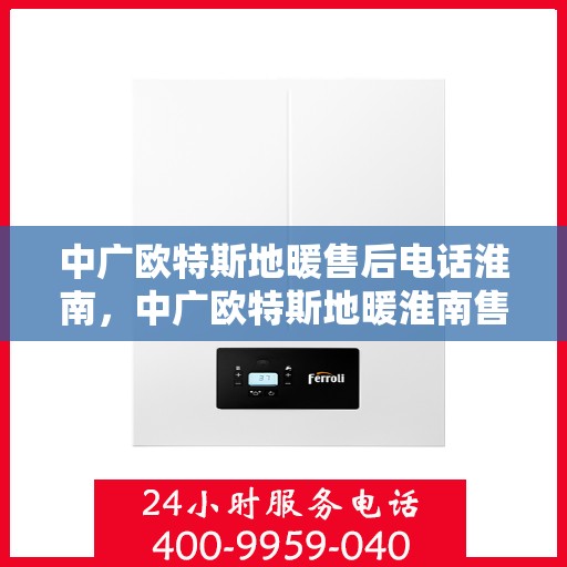 中广欧特斯地暖售后电话淮南，中广欧特斯地暖淮南售后服务热线及维修指南