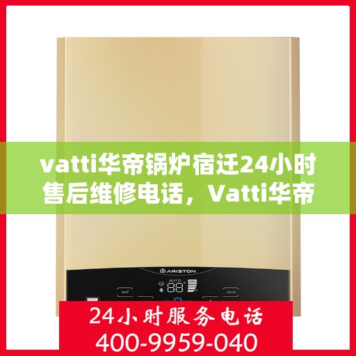 vatti华帝锅炉宿迁24小时售后维修电话，Vatti华帝锅炉宿迁售后维修热线全天候服务电话，专业解决您的锅炉问题！