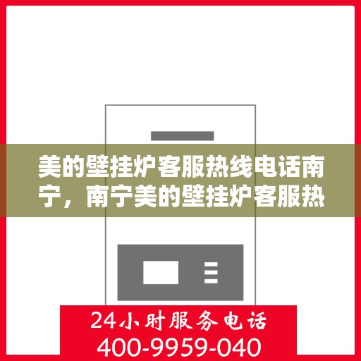 美的壁挂炉客服热线电话南宁，南宁美的壁挂炉客服热线电话服务指南
