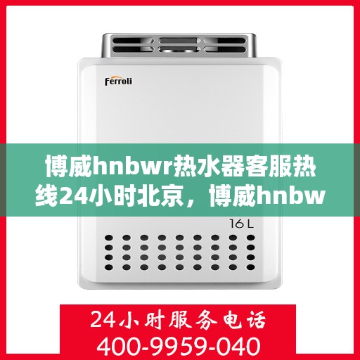 博威hnbwr热水器客服热线24小时北京，博威hnbwr热水器北京24小时客服热线全攻略