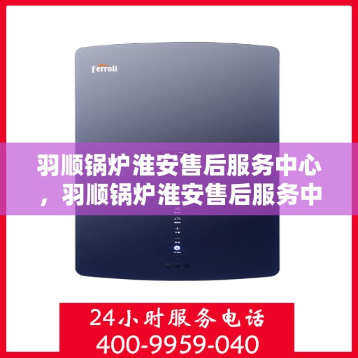 羽顺锅炉淮安售后服务中心，羽顺锅炉淮安售后服务中心，专业维修，贴心服务