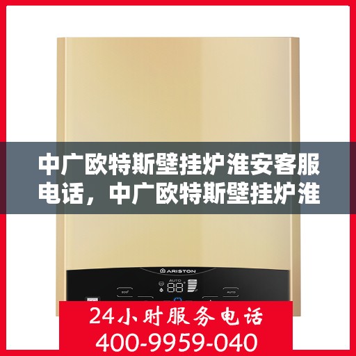 中广欧特斯壁挂炉淮安客服电话，中广欧特斯壁挂炉淮安客服热线及服务中心联系方式