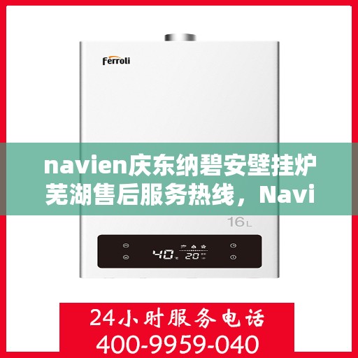 navien庆东纳碧安壁挂炉芜湖售后服务热线，Navien庆东纳碧安壁挂炉芜湖专业售后服务热线，一站式解决方案，温暖您的生活