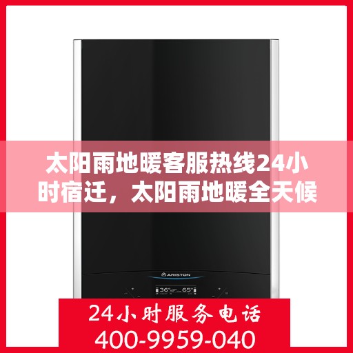 太阳雨地暖客服热线24小时宿迁，太阳雨地暖全天候客服热线，宿迁地区24小时无忧服务