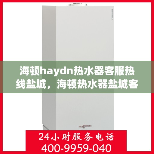 海顿haydn热水器客服热线盐城，海顿热水器盐城客服热线，专业解答，贴心服务