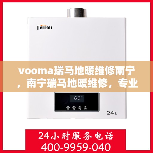 vooma瑞马地暖维修南宁，南宁瑞马地暖维修，专业团队解决您的温暖难题