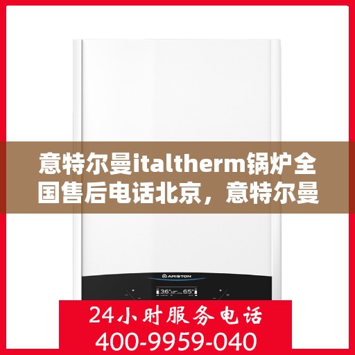 意特尔曼italtherm锅炉全国售后电话北京，意特尔曼italtherm锅炉全国售后热线公布，北京地区服务电话一览