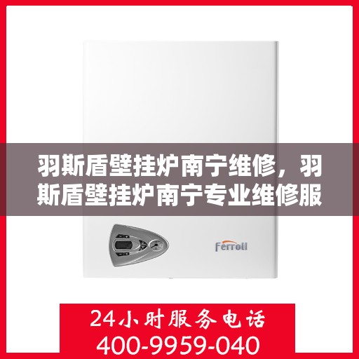 羽斯盾壁挂炉南宁维修，羽斯盾壁挂炉南宁专业维修服务