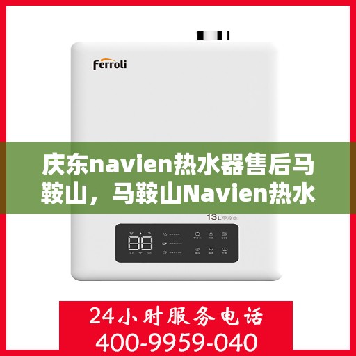庆东navien热水器售后马鞍山，马鞍山Navien热水器售后服务中心，专业品质，贴心服务