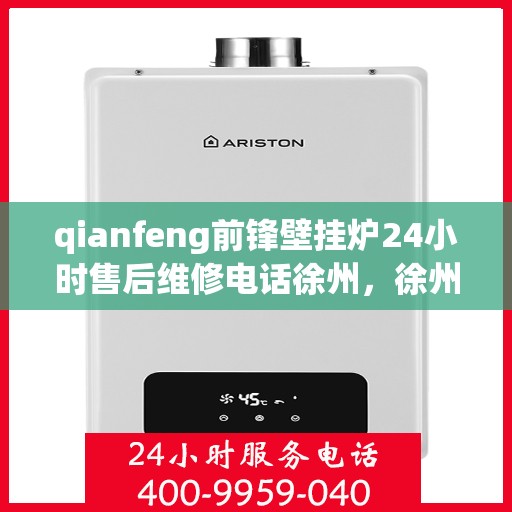 qianfeng前锋壁挂炉24小时售后维修电话徐州，徐州前锋壁挂炉全天候售后维修热线及电话查询