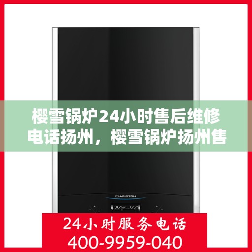 樱雪锅炉24小时售后维修电话扬州，樱雪锅炉扬州售后维修热线全天候服务，专业解决您的锅炉问题