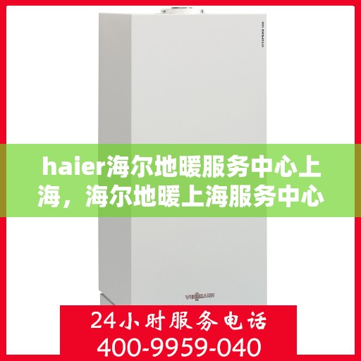 haier海尔地暖服务中心上海，海尔地暖上海服务中心，专业品质，温暖您的生活