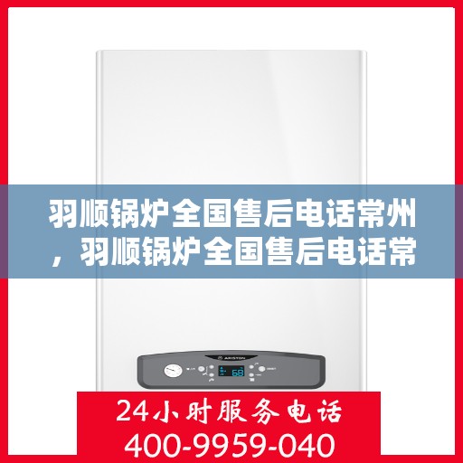 羽顺锅炉全国售后电话常州，羽顺锅炉全国售后电话常州服务热线及售后保障解析