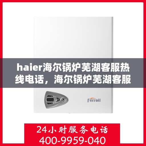 haier海尔锅炉芜湖客服热线电话，海尔锅炉芜湖客服热线电话，专业售后服务的贴心通道
