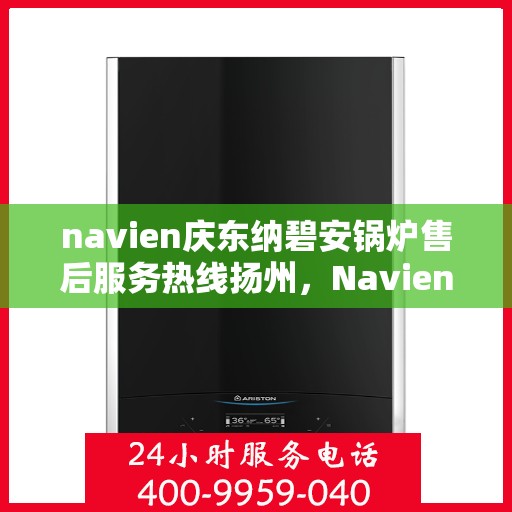 navien庆东纳碧安锅炉售后服务热线扬州，Navien庆东纳碧安锅炉扬州售后服务热线及支持团队专业服务指南