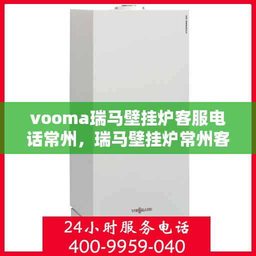 vooma瑞马壁挂炉客服电话常州，瑞马壁挂炉常州客服热线及售后支持全解析