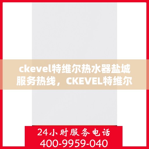 ckevel特维尔热水器盐城服务热线，CKEVEL特维尔热水器盐城服务热线，专业品质，贴心服务