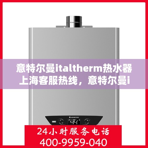 意特尔曼italtherm热水器上海客服热线，意特尔曼italtherm热水器上海客服热线，专业支持与解决方案一站式服务