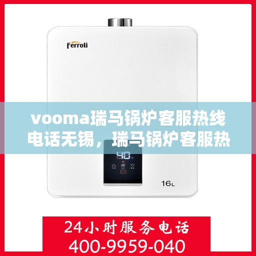 vooma瑞马锅炉客服热线电话无锡，瑞马锅炉客服热线在无锡，解决您的锅炉问题，提供专业服务