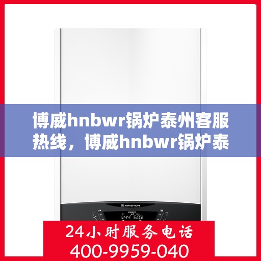 博威hnbwr锅炉泰州客服热线，博威hnbwr锅炉泰州客服热线，专业解答，贴心服务