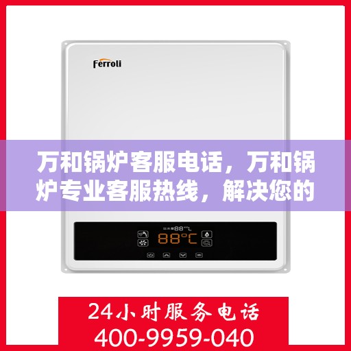 万和锅炉客服电话，万和锅炉专业客服热线，解决您的锅炉问题，贴心服务从这里开始。